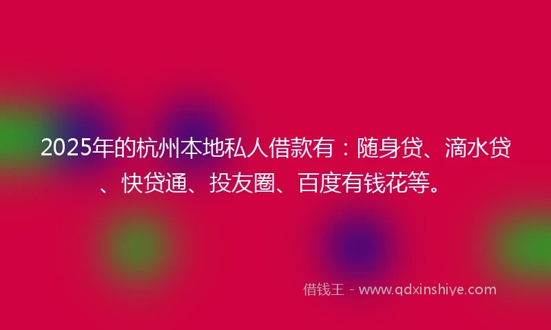2025年的杭州本地私人借款有：随身贷、滴水贷、快贷通、投友圈、百度有钱花等。