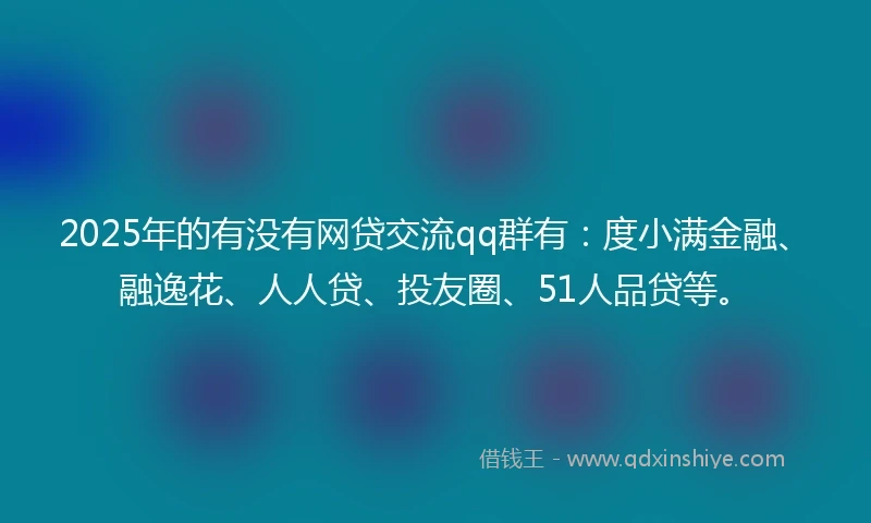 2025年的有没有网贷交流qq群有：度小满金融、融逸花、人人贷、投友圈、51人品贷等。