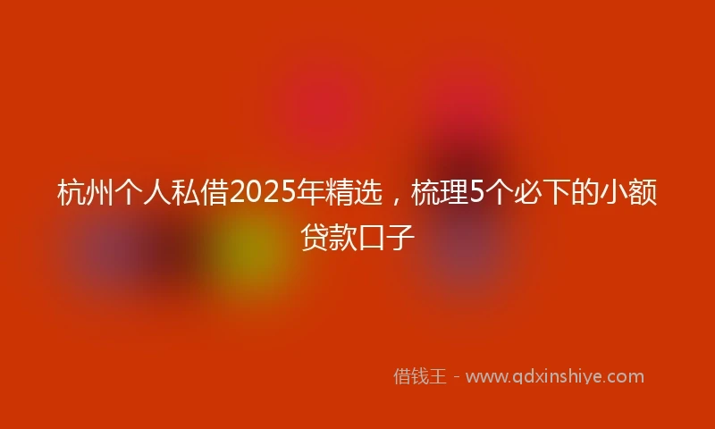 杭州个人私借2025年精选，梳理5个必下的小额贷款口子