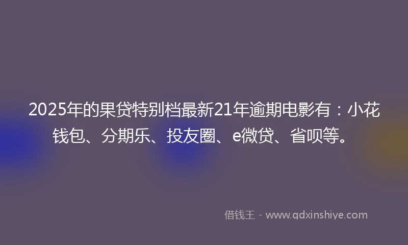 2025年的果贷特别档最新21年逾期电影有：小花钱包、分期乐、投友圈、e微贷、省呗等。