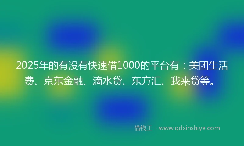 2025年的有没有快速借1000的平台有：美团生活费、京东金融、滴水贷、东方汇、我来贷等。