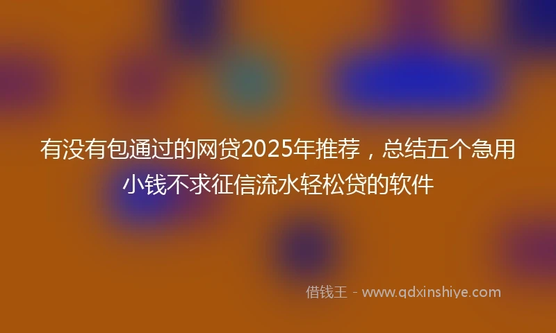 有没有包通过的网贷2025年推荐，总结五个急用小钱不求征信流水轻松贷的软件