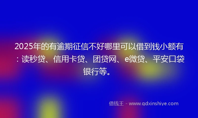 2025年的有逾期征信不好哪里可以借到钱小额有：读秒贷、信用卡贷、团贷网、e微贷、平安口袋银行等。