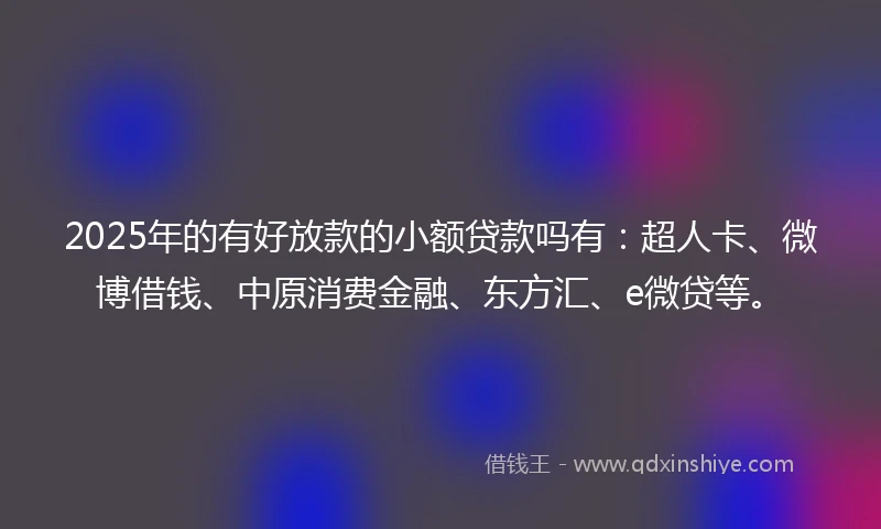 2025年的有好放款的小额贷款吗有：超人卡、微博借钱、中原消费金融、东方汇、e微贷等。