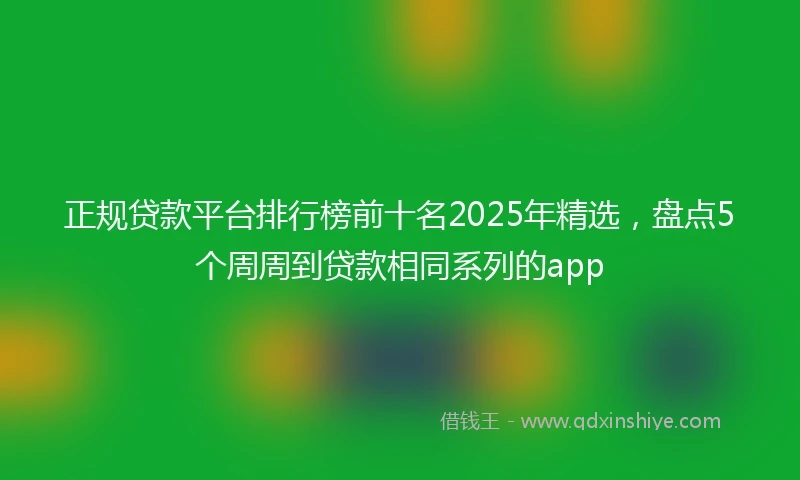 正规贷款平台排行榜前十名2025年精选，盘点5个周周到贷款相同系列的app