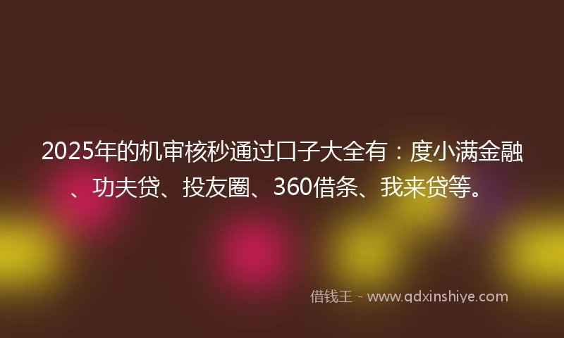 2025年的机审核秒通过口子大全有：度小满金融、功夫贷、投友圈、360借条、我来贷等。