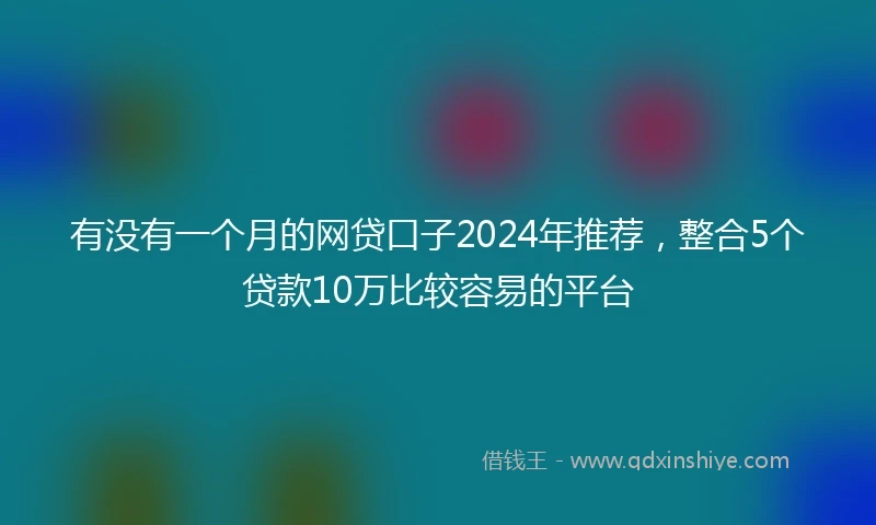 有没有一个月的网贷口子2024年推荐，整合5个贷款10万比较容易的平台