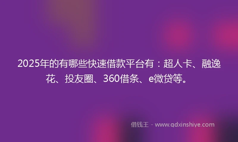 2025年的有哪些快速借款平台有：超人卡、融逸花、投友圈、360借条、e微贷等。