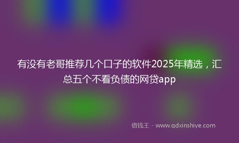 有没有老哥推荐几个口子的软件2025年精选，汇总五个不看负债的网贷app