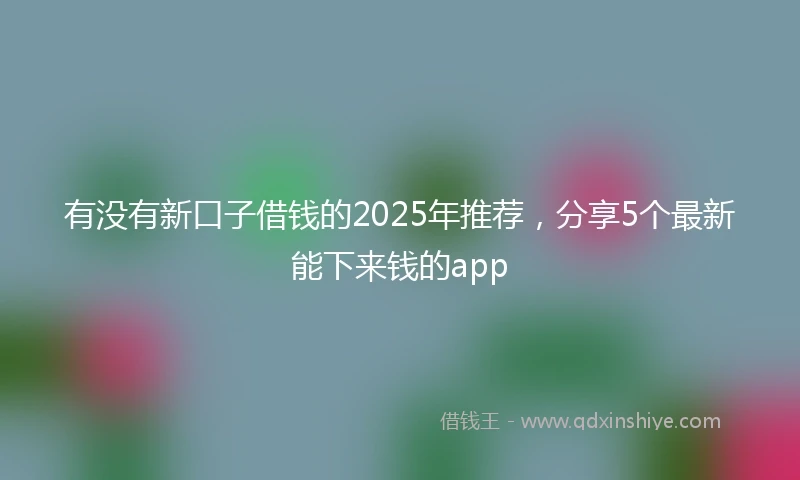 有没有新口子借钱的2025年推荐，分享5个最新能下来钱的app