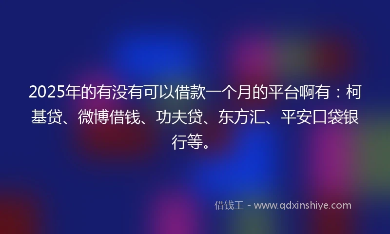 2025年的有没有可以借款一个月的平台啊有：柯基贷、微博借钱、功夫贷、东方汇、平安口袋银行等。