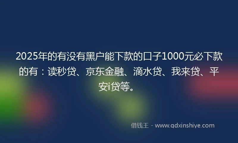 2025年的有没有黑户能下款的口子1000元必下款的有：读秒贷、京东金融、滴水贷、我来贷、平安i贷等。