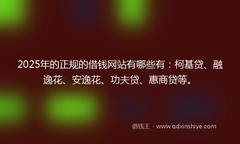 2025年的正规的借钱网站有哪些有：柯基贷、融逸花、安逸花、功夫贷、惠商贷等。