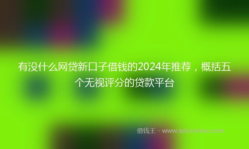 有没什么网贷新口子借钱的2024年推荐，概括五个无视评分的贷款平台