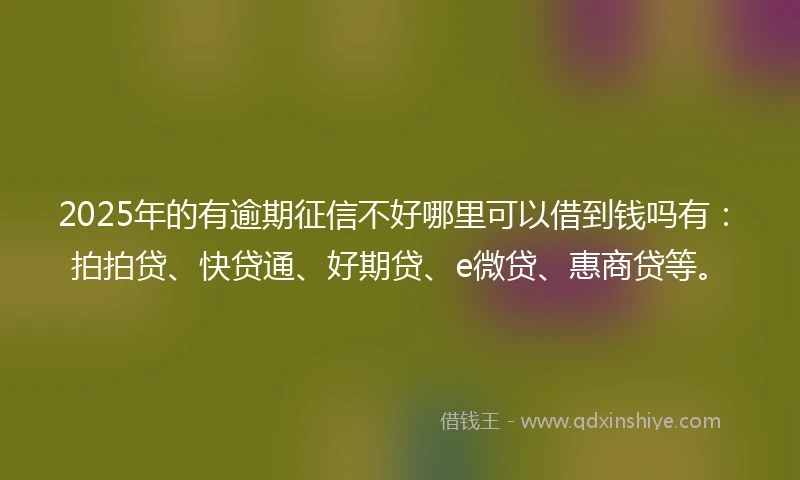 2025年的有逾期征信不好哪里可以借到钱吗有：拍拍贷、快贷通、好期贷、e微贷、惠商贷等。