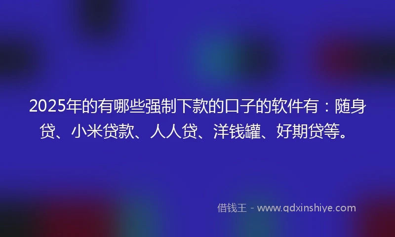 2025年的有哪些强制下款的口子的软件有：随身贷、小米贷款、人人贷、洋钱罐、好期贷等。
