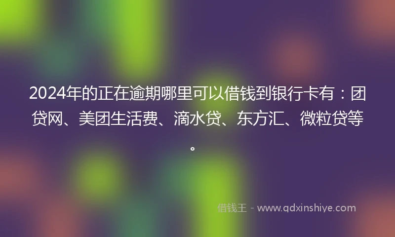 2024年的正在逾期哪里可以借钱到银行卡有：团贷网、美团生活费、滴水贷、东方汇、微粒贷等。