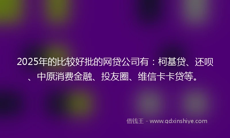 2025年的比较好批的网贷公司有：柯基贷、还呗、中原消费金融、投友圈、维信卡卡贷等。