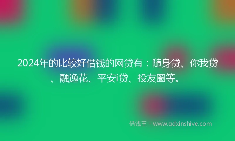 2024年的比较好借钱的网贷有：随身贷、你我贷、融逸花、平安i贷、投友圈等。
