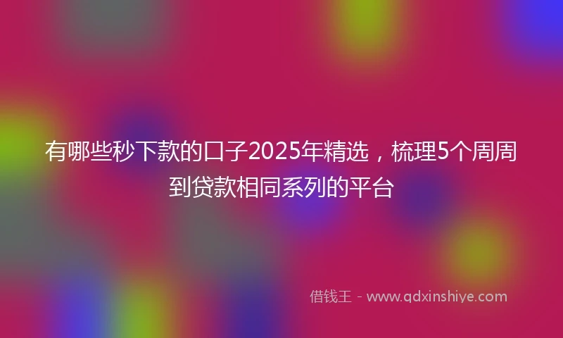 有哪些秒下款的口子2025年精选，梳理5个周周到贷款相同系列的平台