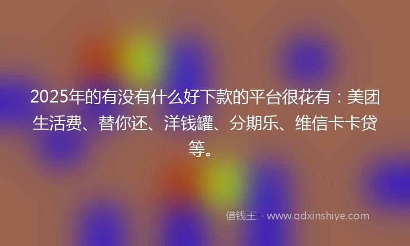 2025年的有没有什么好下款的平台很花有：美团生活费、替你还、洋钱罐、分期乐、维信卡卡贷等。