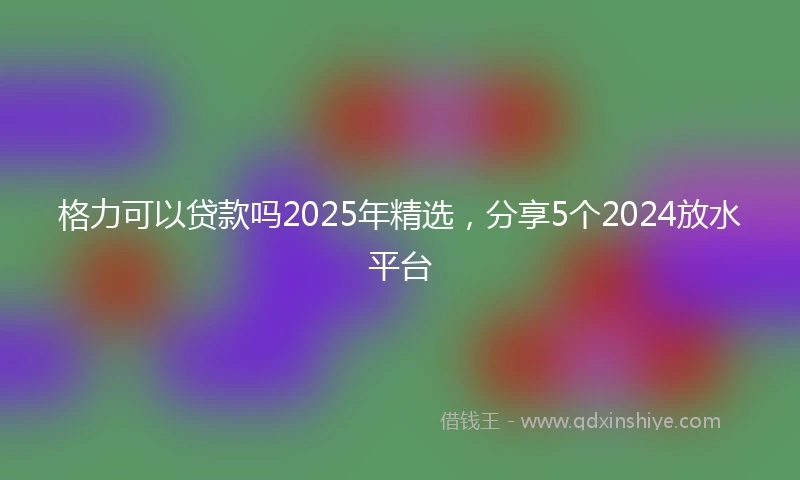 格力可以贷款吗2025年精选，分享5个2024放水平台