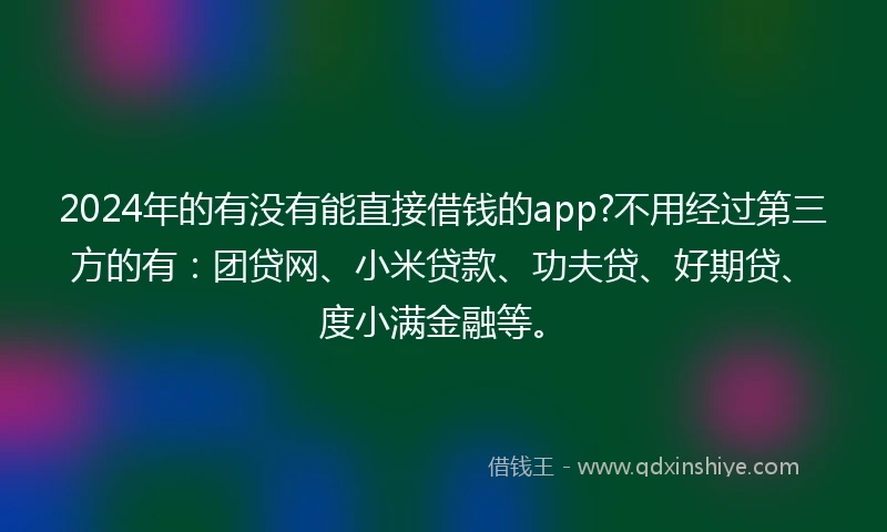 2024年的有没有能直接借钱的app?不用经过第三方的有：团贷网、小米贷款、功夫贷、好期贷、度小满金融等。