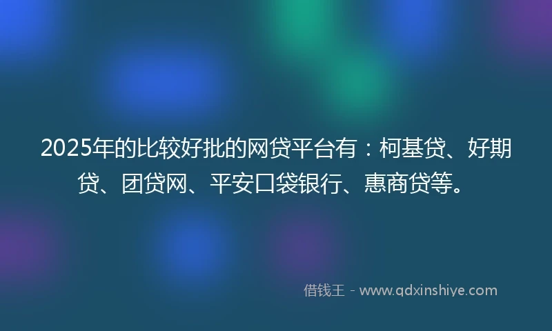2025年的比较好批的网贷平台有：柯基贷、好期贷、团贷网、平安口袋银行、惠商贷等。