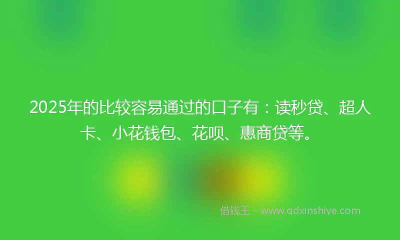 2025年的比较容易通过的口子有：读秒贷、超人卡、小花钱包、花呗、惠商贷等。