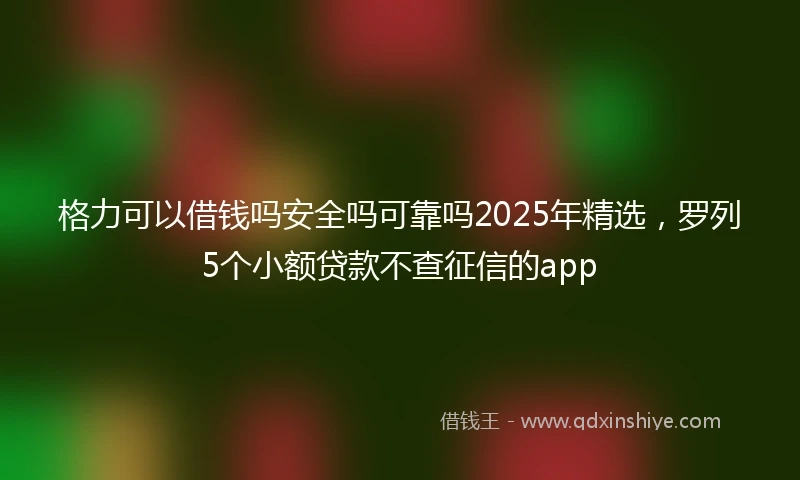 格力可以借钱吗安全吗可靠吗2025年精选，罗列5个小额贷款不查征信的app