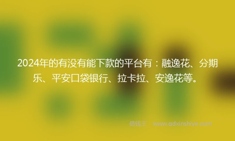 2024年的有没有能下款的平台有：融逸花、分期乐、平安口袋银行、拉卡拉、安逸花等。