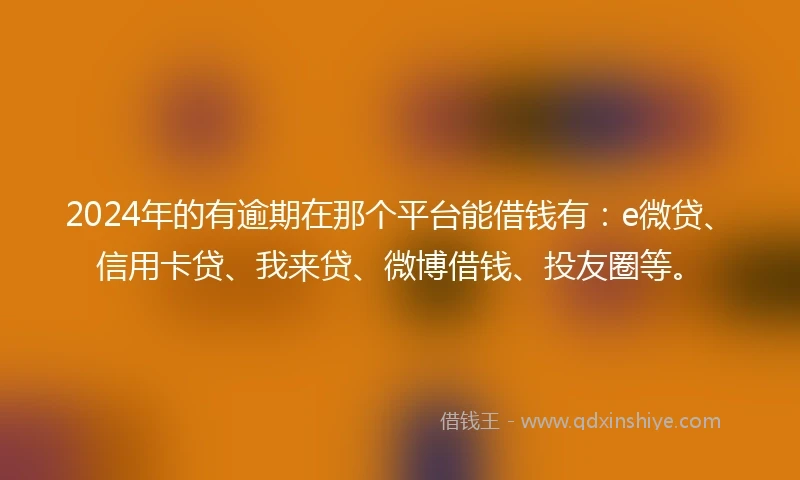2024年的有逾期在那个平台能借钱有：e微贷、信用卡贷、我来贷、微博借钱、投友圈等。