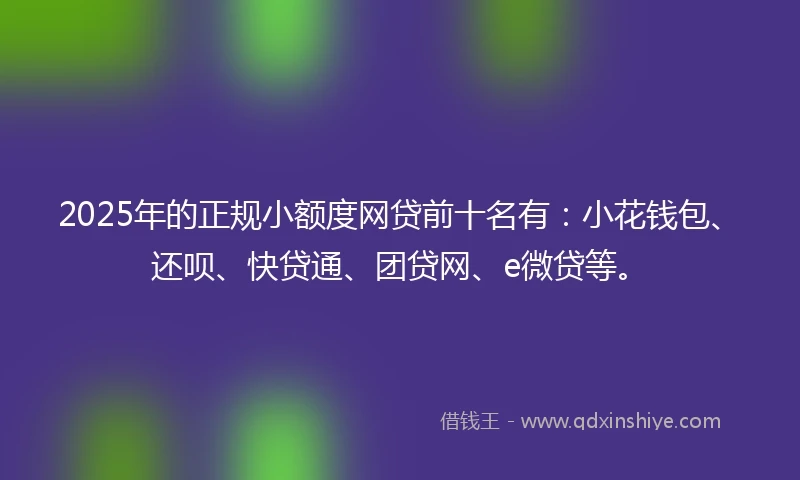 2025年的正规小额度网贷前十名有：小花钱包、还呗、快贷通、团贷网、e微贷等。