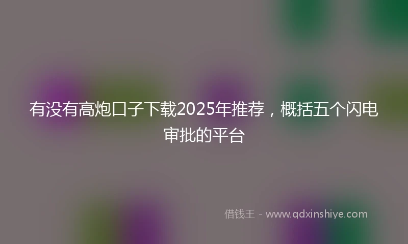 有没有高炮口子下载2025年推荐，概括五个闪电审批的平台