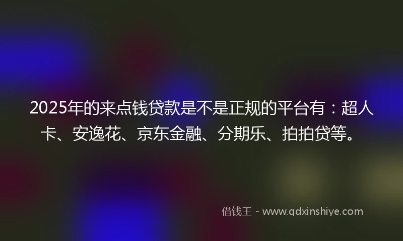 2025年的来点钱贷款是不是正规的平台有：超人卡、安逸花、京东金融、分期乐、拍拍贷等。