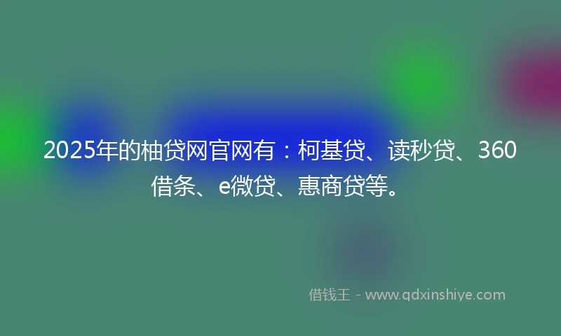 2025年的柚贷网官网有：柯基贷、读秒贷、360借条、e微贷、惠商贷等。
