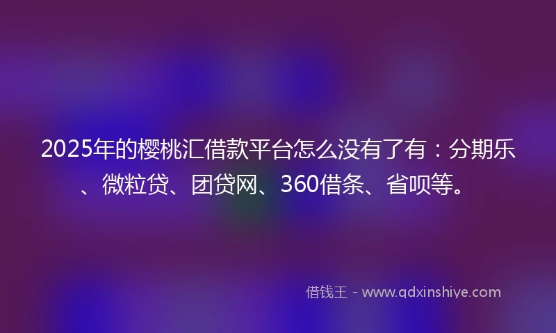 2025年的樱桃汇借款平台怎么没有了有：分期乐、微粒贷、团贷网、360借条、省呗等。