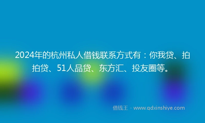 2024年的杭州私人借钱联系方式有：你我贷、拍拍贷、51人品贷、东方汇、投友圈等。