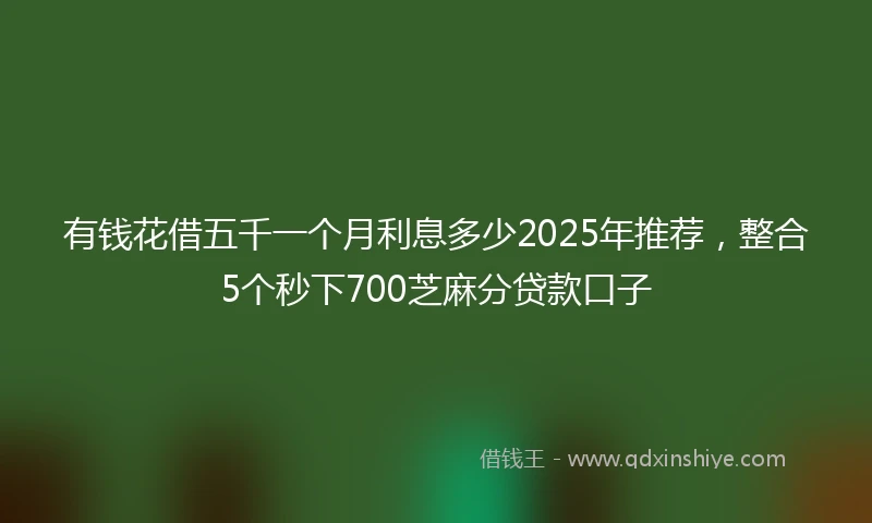 有钱花借五千一个月利息多少2025年推荐，整合5个秒下700芝麻分贷款口子