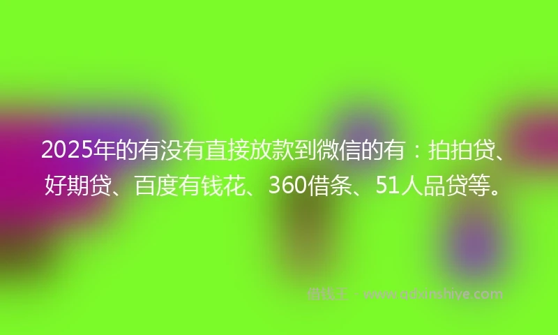 2025年的有没有直接放款到微信的有：拍拍贷、好期贷、百度有钱花、360借条、51人品贷等。
