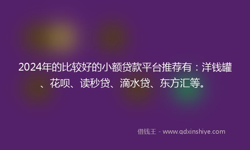 2024年的比较好的小额贷款平台推荐有：洋钱罐、花呗、读秒贷、滴水贷、东方汇等。