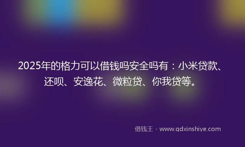2025年的格力可以借钱吗安全吗有：小米贷款、还呗、安逸花、微粒贷、你我贷等。
