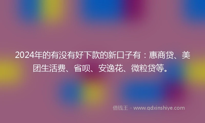 2024年的有没有好下款的新口子有：惠商贷、美团生活费、省呗、安逸花、微粒贷等。