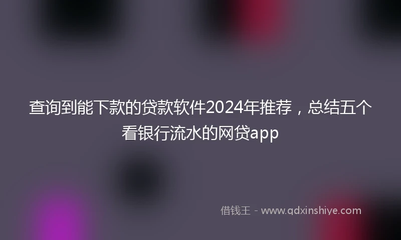 查询到能下款的贷款软件2024年推荐，总结五个看银行流水的网贷app