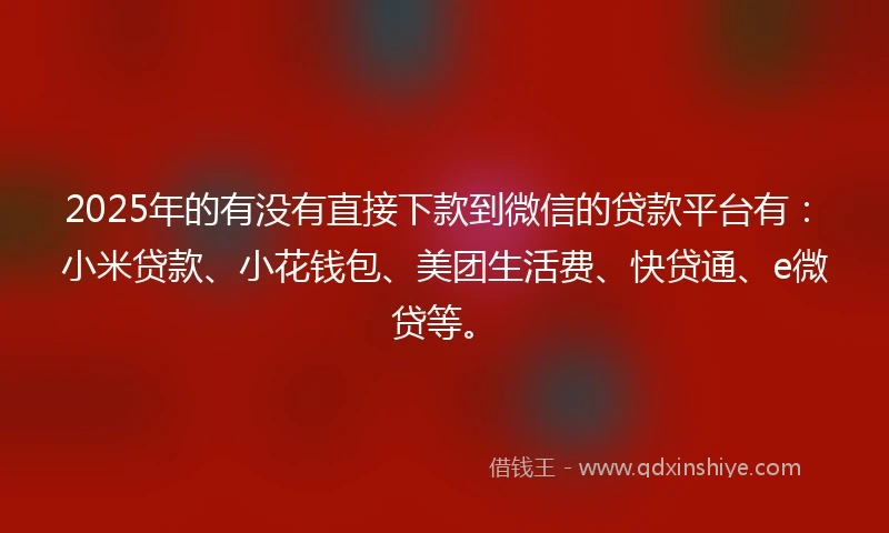 2025年的有没有直接下款到微信的贷款平台有：小米贷款、小花钱包、美团生活费、快贷通、e微贷等。