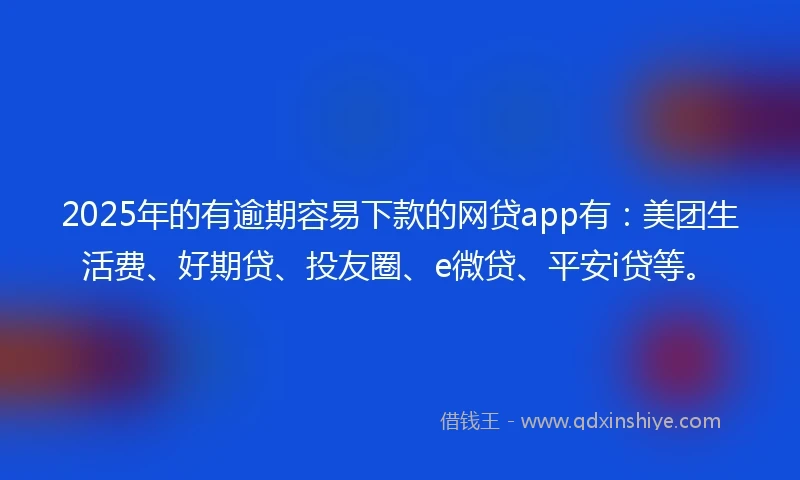2025年的有逾期容易下款的网贷app有：美团生活费、好期贷、投友圈、e微贷、平安i贷等。