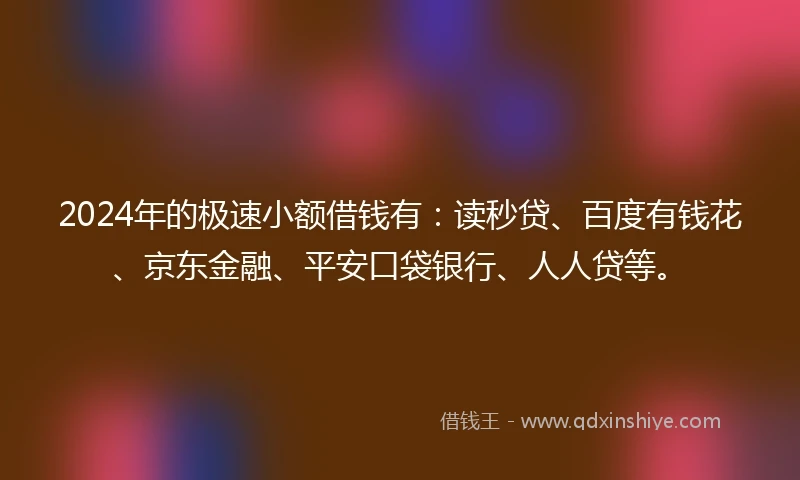 2024年的极速小额借钱有：读秒贷、百度有钱花、京东金融、平安口袋银行、人人贷等。