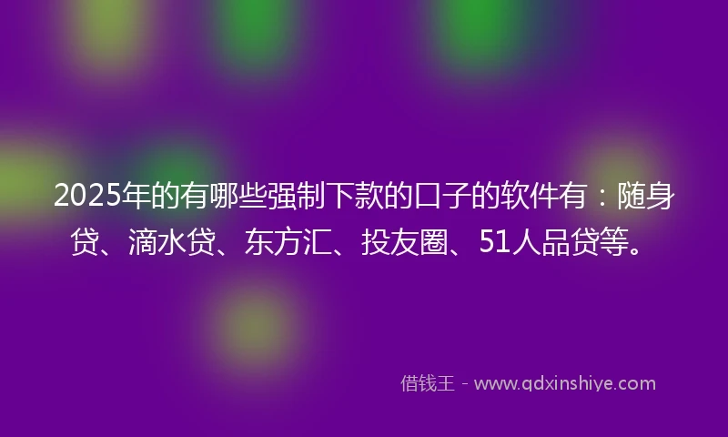 2025年的有哪些强制下款的口子的软件有：随身贷、滴水贷、东方汇、投友圈、51人品贷等。