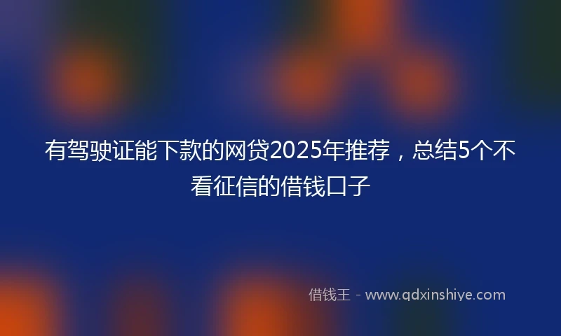 有驾驶证能下款的网贷2025年推荐，总结5个不看征信的借钱口子