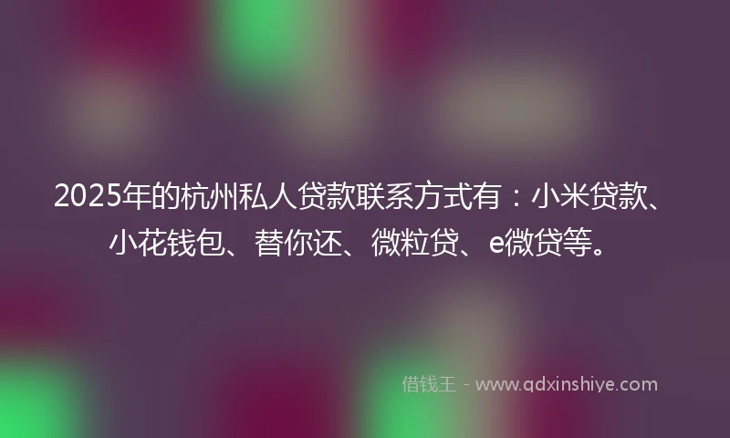 2025年的杭州私人贷款联系方式有:小米贷款、小花钱包、替你还、微粒贷、e微贷等。